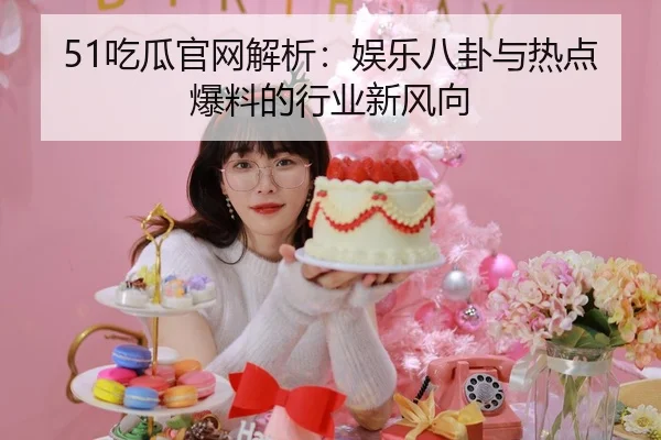 51吃瓜官网解析：娱乐八卦与热点爆料的行业新风向